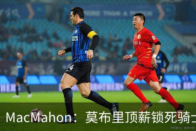 MacMahon：莫布里顶薪锁死骑士空间 若想变阵只能交易阿伦或换帅